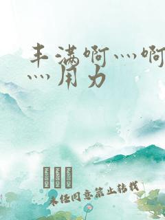 丰满啊灬啊别停灬用力