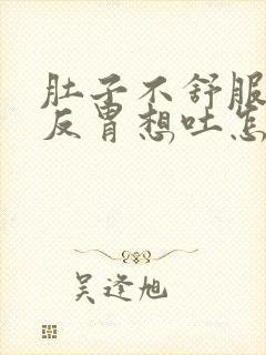 肚子不舒服一直反胃想吐怎么回事儿