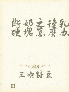 断奶之后乳房有硬块怎么办