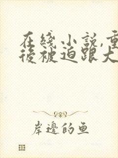 在线小说,重生后被迫跟大佬谈恋爱