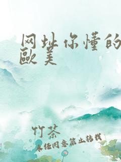 网址你懂的亚洲欧美