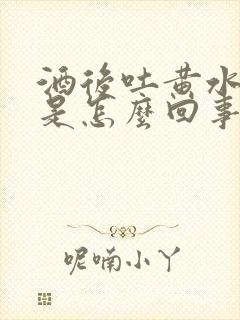 酒后吐黄水苦水是怎么回事