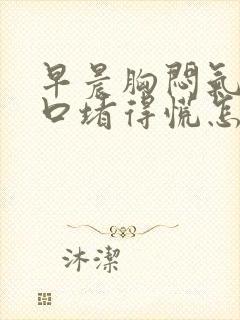 早晨胸闷气短胸口堵得慌怎么回事儿