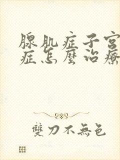 腺肌症子宫腺肌症怎么治疗