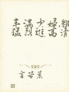 丰满少妇,粗大猛烈进高清播报