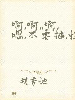 啊,啊,,啊,嗯,不要插,性小说