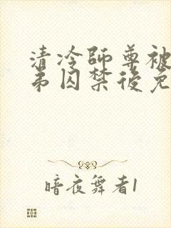 清冷师尊被疯徒弟囚禁后免费阅读