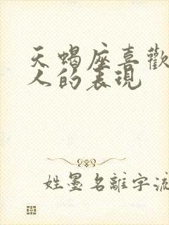 天蝎座喜欢一个人的表现