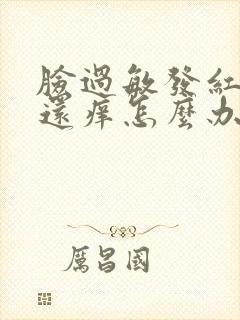 脸过敏发红发热还痒怎么办