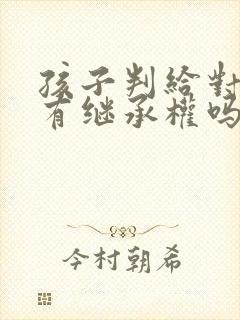 孩子判给对方还有继承权吗