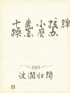 十岁小孩脾气暴躁怎么办