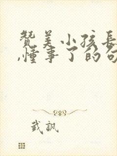 赞美小孩长大了,懂事了的句子