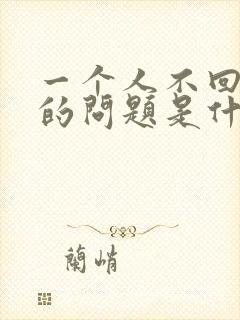 一个人不回答你的问题是什么意思