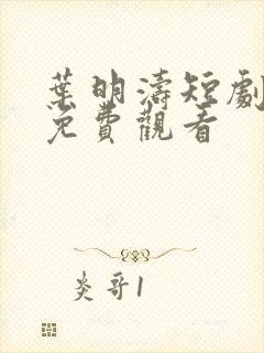 叶明涛短剧全集免费观看