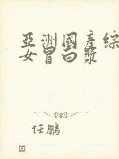 亚洲国产综合美女冒白浆