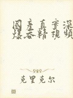 国产真实深喉口爆吞精视频