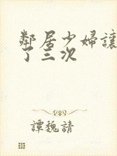 邻居少妇让我爽了三次