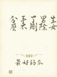 分手了男生为什么不删除女生微信