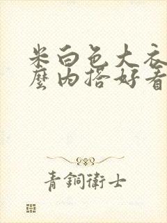 米白色大衣配什么内搭好看?