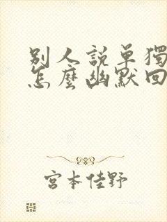 别人说单独约你怎么幽默回复