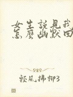 女生说见我干嘛怎么幽默回复