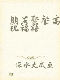 朋友聚餐高情商祝福语