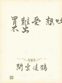 胃难受 想吐吐不出