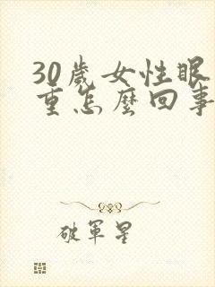 30岁女性眼袋重怎么回事