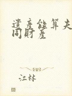 遗产能算夫妻共同财产