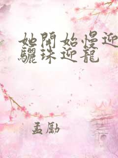 她开始慢迎迎合骊珠迎龙