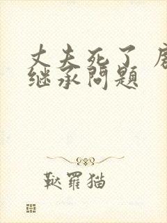 丈夫死了 房子继承问题