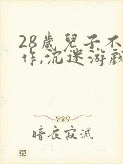 28岁儿子不工作,沉迷游戏