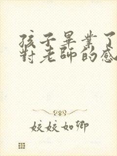 孩子毕业了家长对老师的感谢语