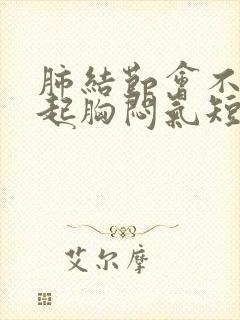 肺结节会不会引起胸闷气短胸部难受