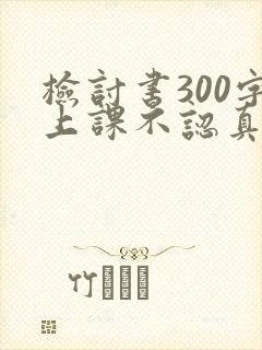 检讨书300字上课不认真