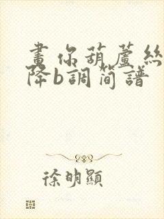 画你葫芦丝简谱降b调简谱