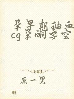 孕早期抽血查hcg孕酮要空腹吗