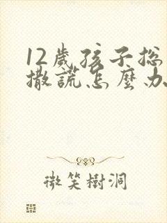 12岁孩子总是撒谎怎么办