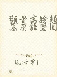 颧骨高脸颊凹陷怎么能变圆润