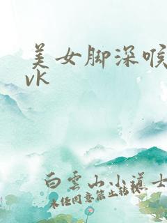 美女脚深喉调教vk