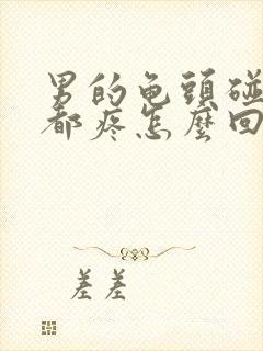 男的龟头碰一下都疼怎么回事