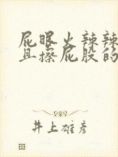 屁眼火辣辣的疼且擦屁股的时候有血