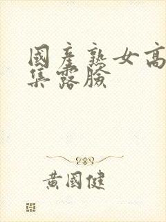 国产熟女高潮合集露脸