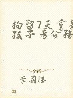 拘留7天会影响孩子考公务员吗