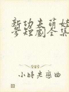 新功夫萌娃战神爹短剧全集免费观看