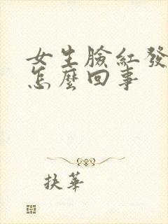 女生脸红发热是怎么回事