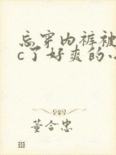 忘穿内裤被同桌c了好爽的小说