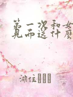 第一次和女朋友见面送什么礼物