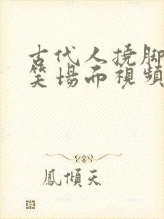 古代人挠脚心爆笑场面视频