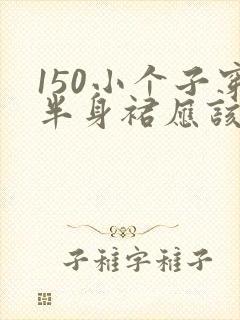 150小个子穿半身裙应该多少厘米